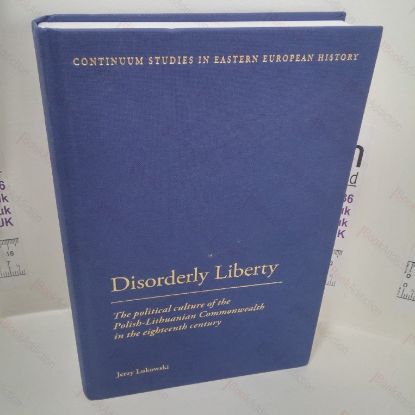 Picture of Disorderly Liberty : The Political Culture of the Polish-Lithuanian Commonwealth in the Eighteenth Century (Continuum Studie in European History)
