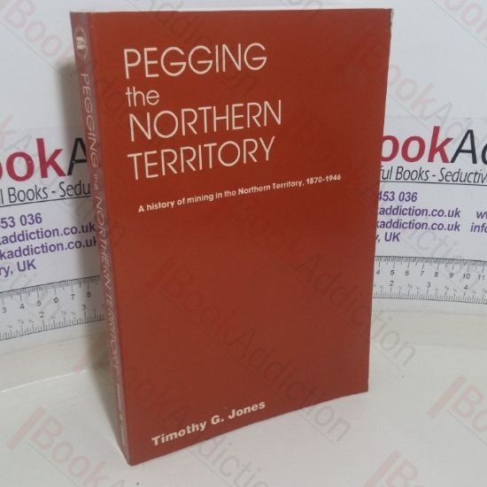 Picture of Pegging the Northern Territory: A History of Mining in the Northern Territory, 1870-1946