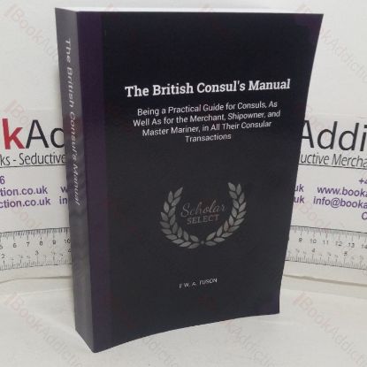 Picture of The British Consul's Manual, Being a Practical Guide for Consuls as well as for the Merchant, Shipowner and Master Mariner, in all their Consular Transactions