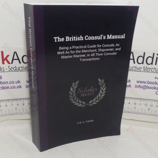 Picture of The British Consul's Manual, Being a Practical Guide for Consuls as well as for the Merchant, Shipowner and Master Mariner, in all their Consular Transactions