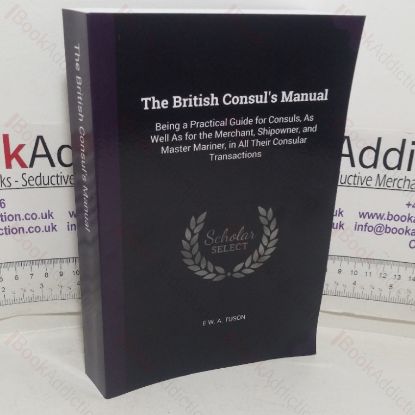 Picture of The British Consul's Manual, Being a Practical Guide for Consuls as well as for the Merchant, Shipowner and Master Mariner, in all their Consular Transactions