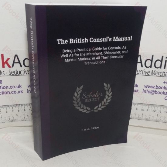Picture of The British Consul's Manual, Being a Practical Guide for Consuls as well as for the Merchant, Shipowner and Master Mariner, in all their Consular Transactions
