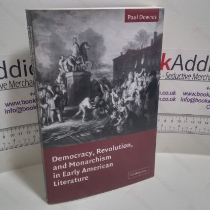 Picture of Democracy, Revolution, and Monarchism in Early American Literature (Cambridge Studies in American Literature and Culture, Series Number 130)
