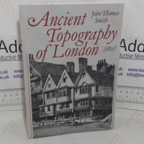 Picture of Ancient Topography of London, Containing Not Only Views of Buildings which in many instances No Longer Exist and for the Most Part Were Never Before Published but Some Account of Places and Customs Either Unknown, or Overlooked by the London Historians